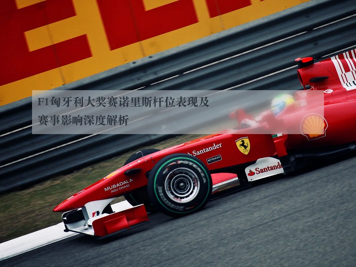 F1匈牙利大奖赛诺里斯杆位表现及赛事影响深度解析