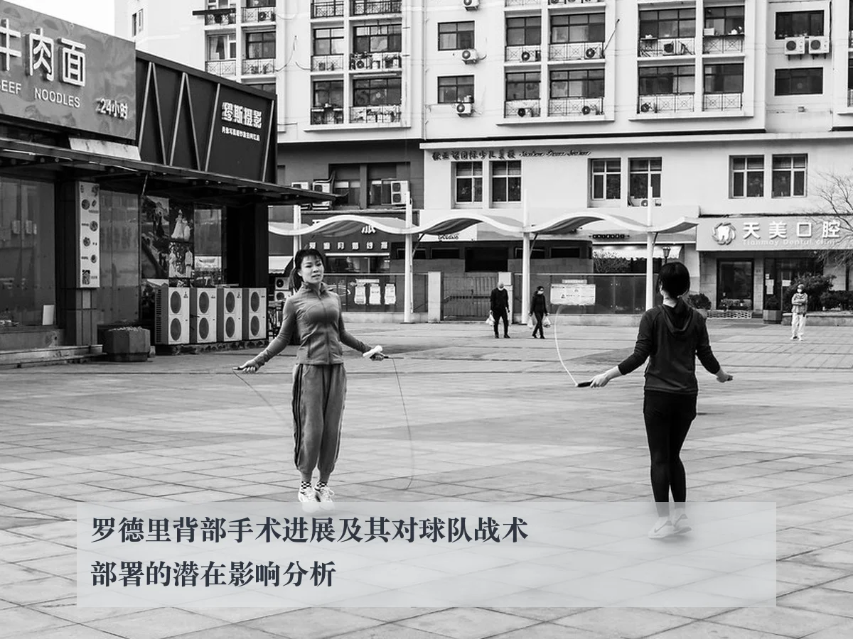 罗德里背部手术进展及其对球队战术部署的潜在影响分析